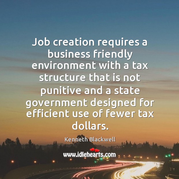 Job creation requires a business friendly environment with a tax structure that is not Kenneth Blackwell Picture Quote