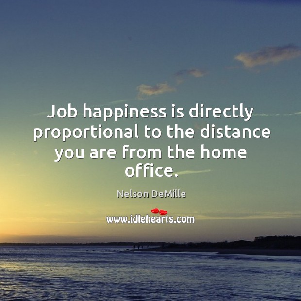 Job happiness is directly proportional to the distance you are from the home office. Nelson DeMille Picture Quote