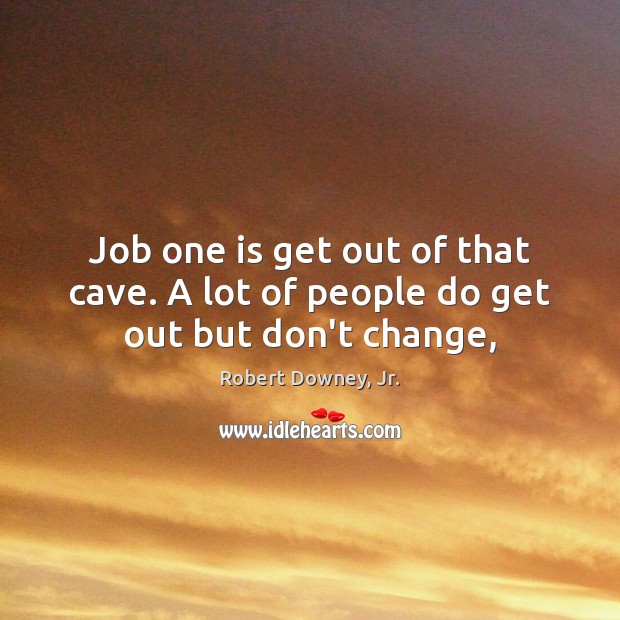 Job one is get out of that cave. A lot of people do get out but don’t change, Robert Downey, Jr. Picture Quote