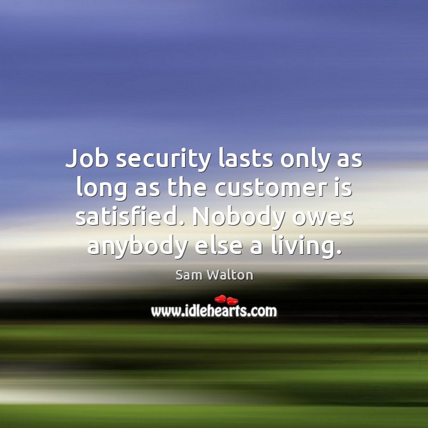 Job security lasts only as long as the customer is satisfied. Nobody Sam Walton Picture Quote