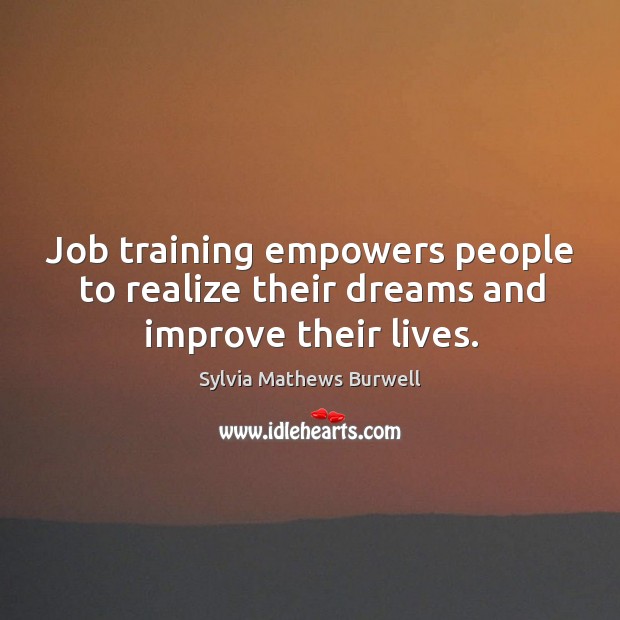 Job training empowers people to realize their dreams and improve their lives. Sylvia Mathews Burwell Picture Quote