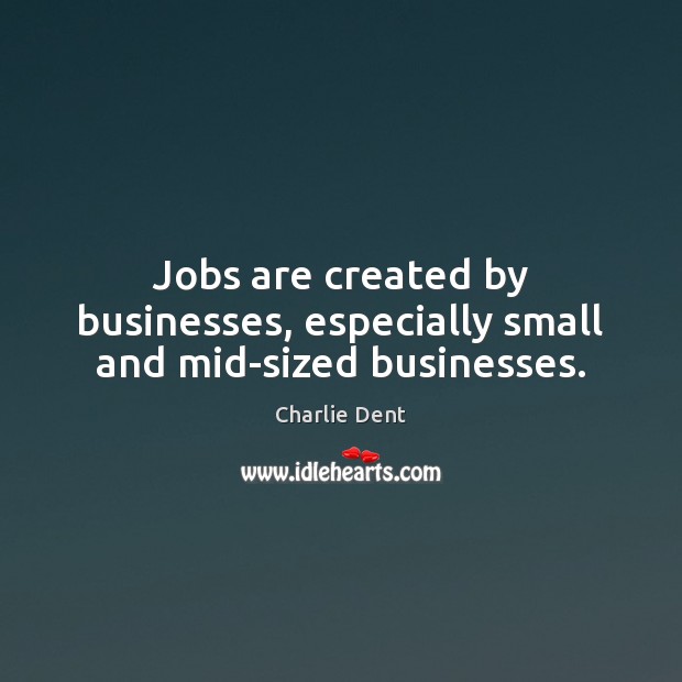 Jobs are created by businesses, especially small and mid-sized businesses. Charlie Dent Picture Quote