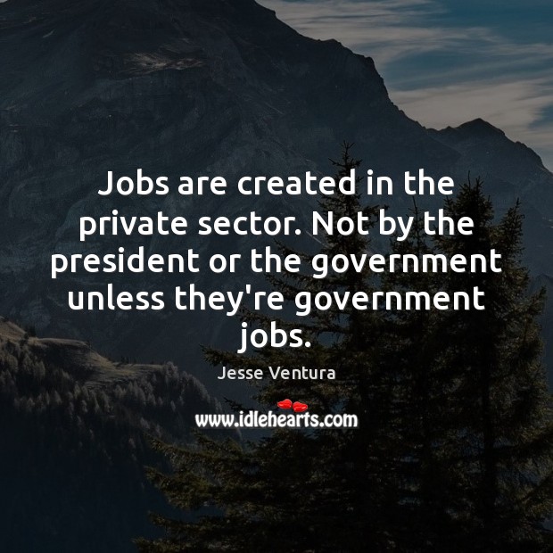 Jobs are created in the private sector. Not by the president or Jesse Ventura Picture Quote
