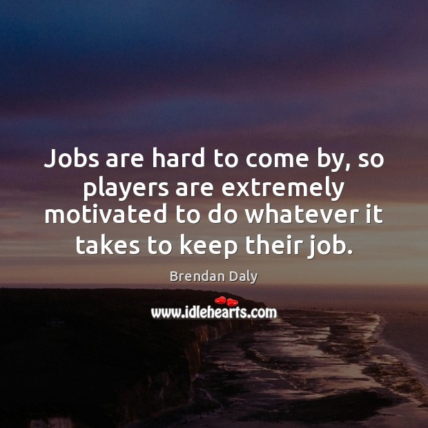 Jobs are hard to come by, so players are extremely motivated to Brendan Daly Picture Quote