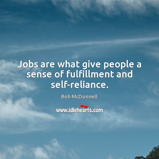 Jobs are what give people a sense of fulfillment and self-reliance. Bob McDonnell Picture Quote
