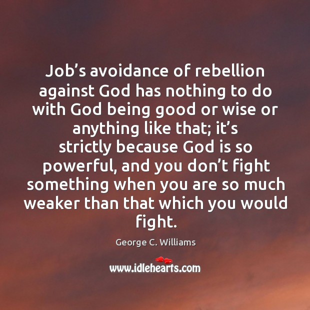 Job’s avoidance of rebellion against God has nothing to do with God being good or wise or anything 
