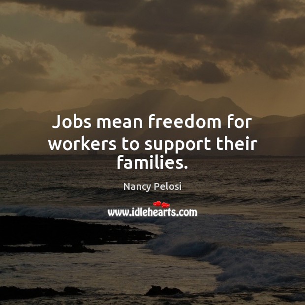 Jobs mean freedom for workers to support their families. Nancy Pelosi Picture Quote