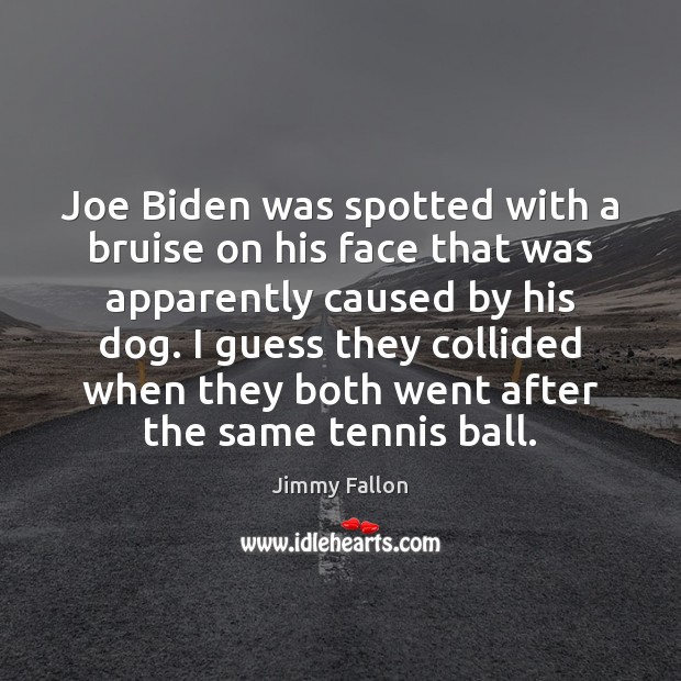 Joe Biden was spotted with a bruise on his face that was Jimmy Fallon Picture Quote