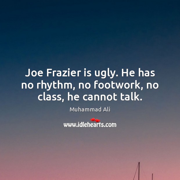 Joe Frazier is ugly. He has no rhythm, no footwork, no class, he cannot talk. Image