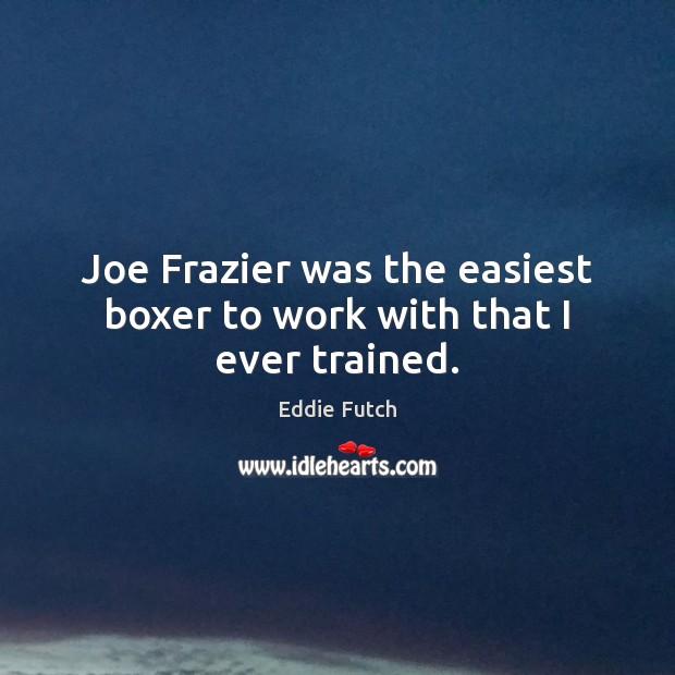 Joe Frazier was the easiest boxer to work with that I ever trained. Eddie Futch Picture Quote