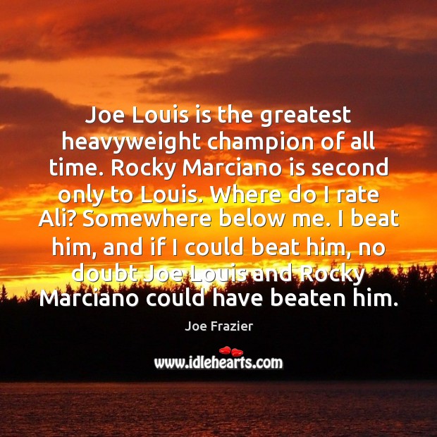 Joe Louis is the greatest heavyweight champion of all time. Rocky Marciano Joe Frazier Picture Quote