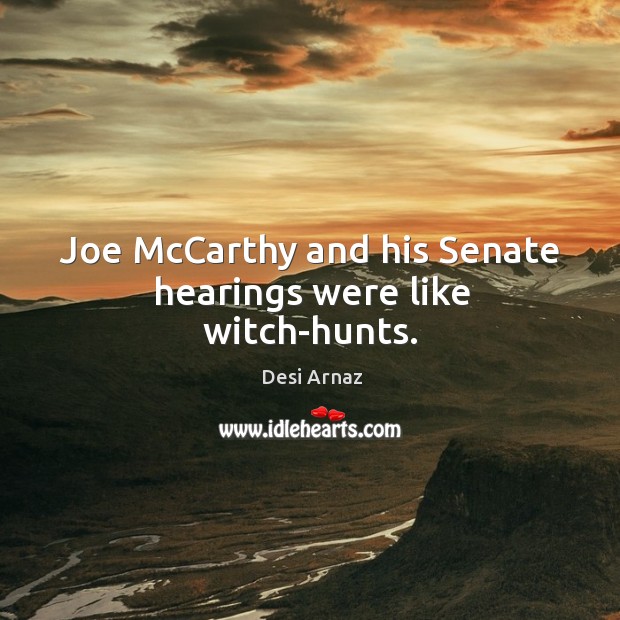 Joe mccarthy and his senate hearings were like witch-hunts. 