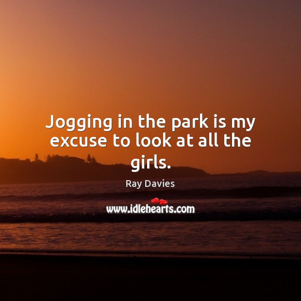 Jogging in the park is my excuse to look at all the girls. Ray Davies Picture Quote