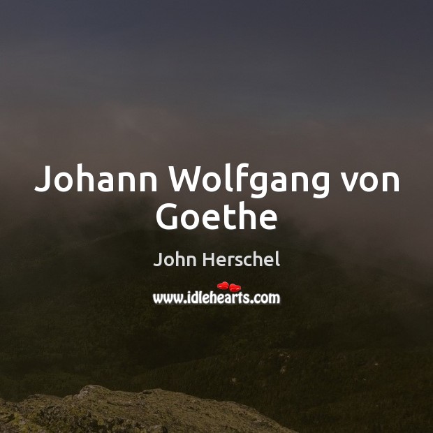 Johann Wolfgang von Goethe John Herschel Picture Quote