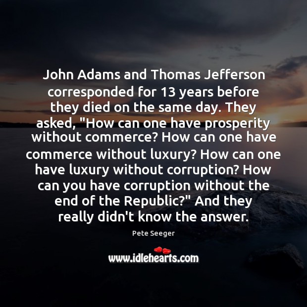 John Adams and Thomas Jefferson corresponded for 13 years before they died on Pete Seeger Picture Quote