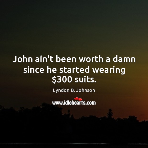 John ain’t been worth a damn since he started wearing $300 suits. Lyndon B. Johnson Picture Quote