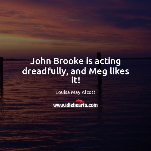 John Brooke is acting dreadfully, and Meg likes it! Louisa May Alcott Picture Quote