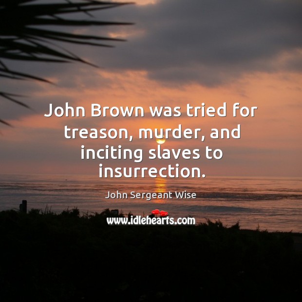 John brown was tried for treason, murder, and inciting slaves to insurrection. John Sergeant Wise Picture Quote