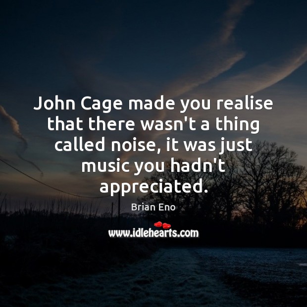 John Cage made you realise that there wasn’t a thing called noise, Brian Eno Picture Quote