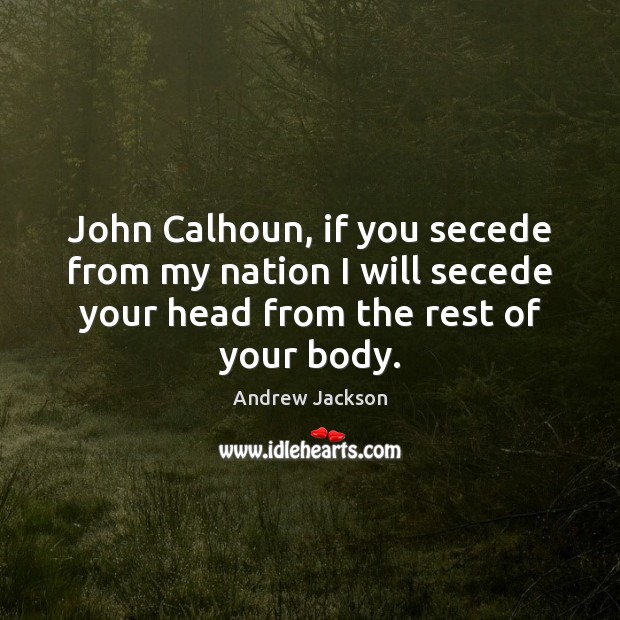 John Calhoun, if you secede from my nation I will secede your Andrew Jackson Picture Quote