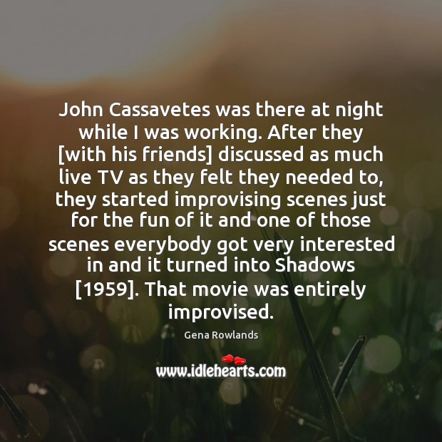 John Cassavetes was there at night while I was working. After they [ Gena Rowlands Picture Quote