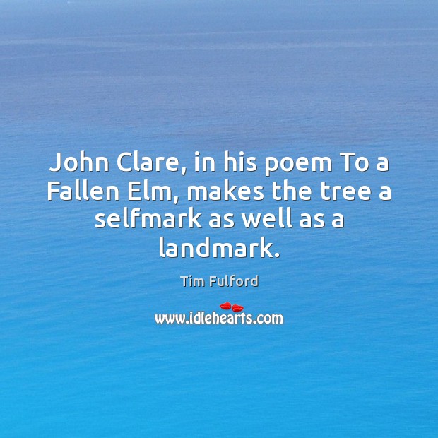 John Clare, in his poem To a Fallen Elm, makes the tree a selfmark as well as a landmark. Tim Fulford Picture Quote