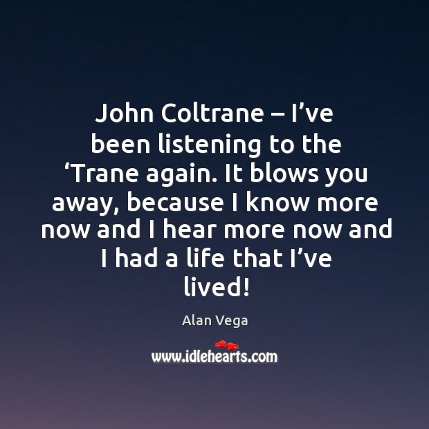 John coltrane – I’ve been listening to the ‘trane again. Alan Vega Picture Quote