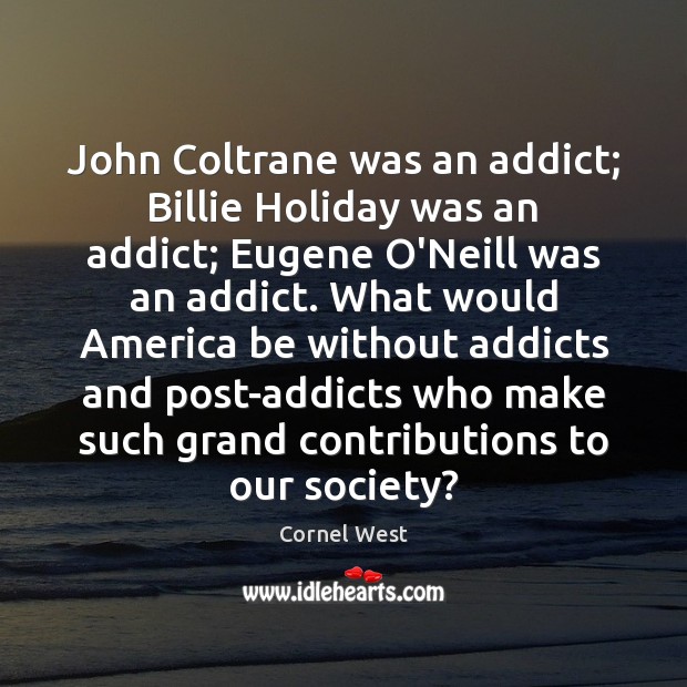 John Coltrane was an addict; Billie Holiday was an addict; Eugene O’Neill Cornel West Picture Quote