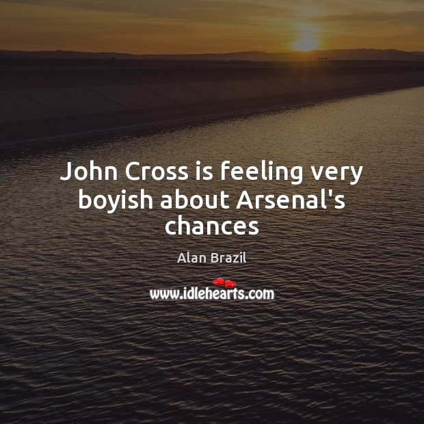John Cross is feeling very boyish about Arsenal’s chances Alan Brazil Picture Quote