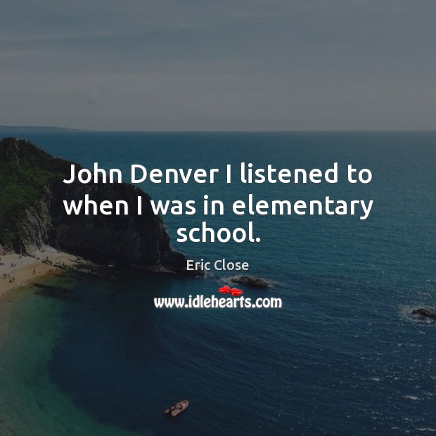 John Denver I listened to when I was in elementary school. Eric Close Picture Quote