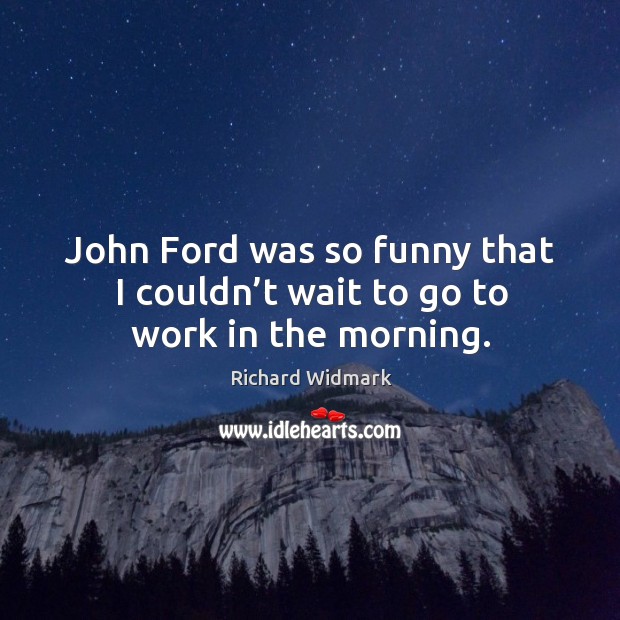 John ford was so funny that I couldn’t wait to go to work in the morning. Richard Widmark Picture Quote