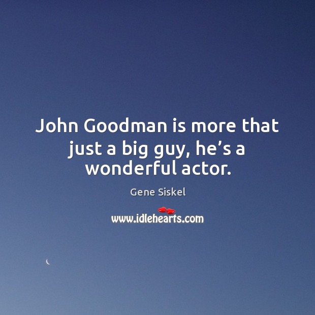 John goodman is more that just a big guy, he’s a wonderful actor. Gene Siskel Picture Quote