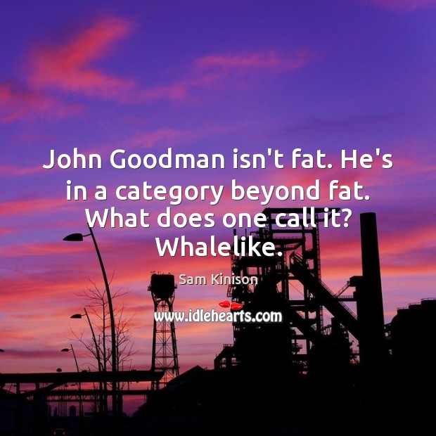 John Goodman isn’t fat. He’s in a category beyond fat. What does one call it? Whalelike. Image
