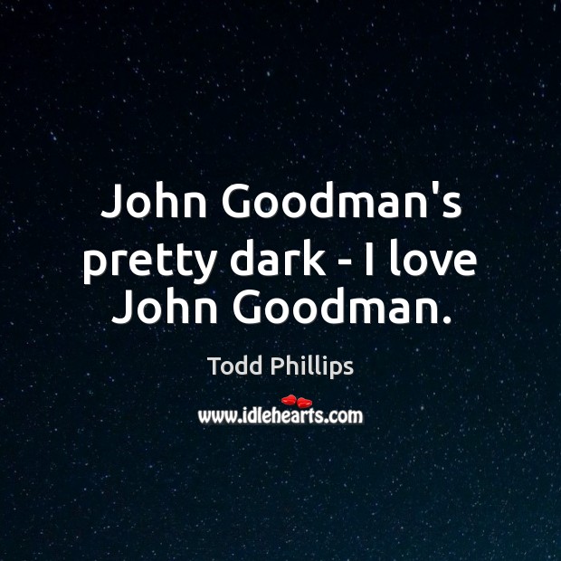 John Goodman’s pretty dark – I love John Goodman. Todd Phillips Picture Quote