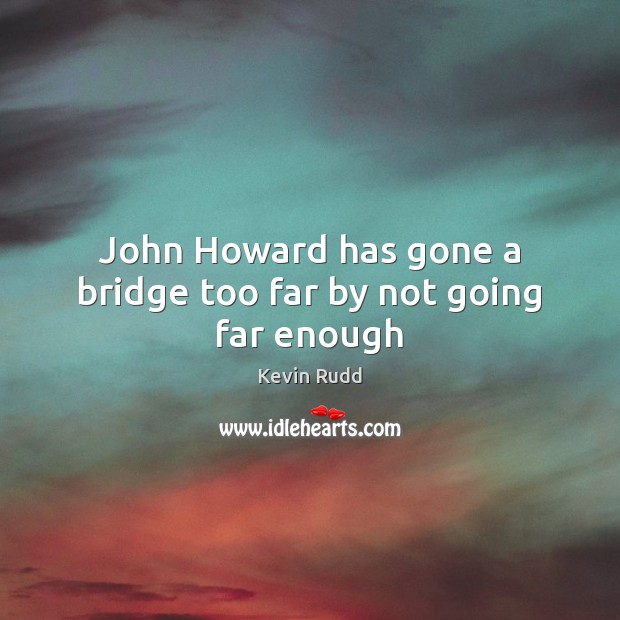 John Howard has gone a bridge too far by not going far enough Kevin Rudd Picture Quote