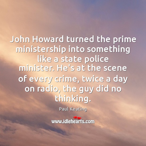 John Howard turned the prime ministership into something like a state police Paul Keating Picture Quote