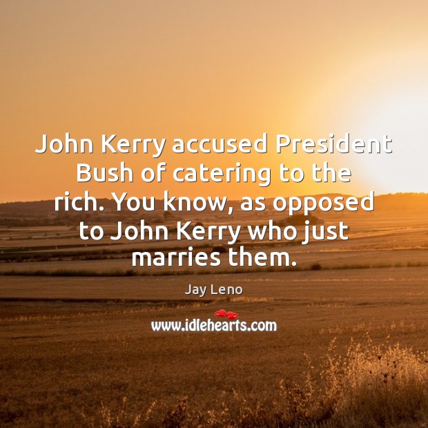 John Kerry accused President Bush of catering to the rich. You know, Jay Leno Picture Quote
