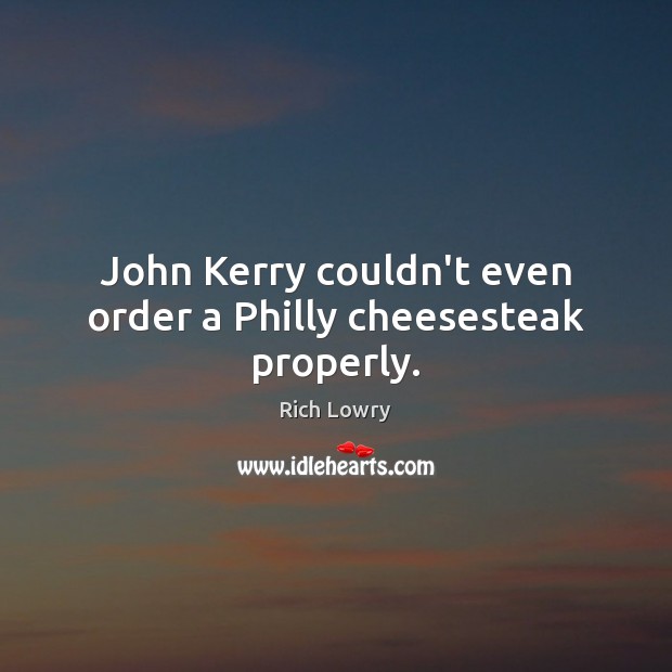 John Kerry couldn’t even order a Philly cheesesteak properly. Rich Lowry Picture Quote