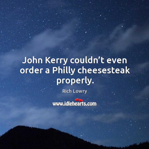 John kerry couldn’t even order a philly cheesesteak properly. Rich Lowry Picture Quote