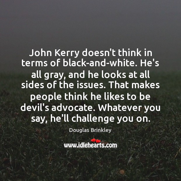 John Kerry doesn’t think in terms of black-and-white. He’s all gray, and Douglas Brinkley Picture Quote