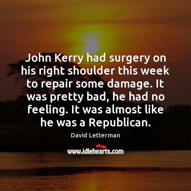 John Kerry had surgery on his right shoulder this week to repair David Letterman Picture Quote