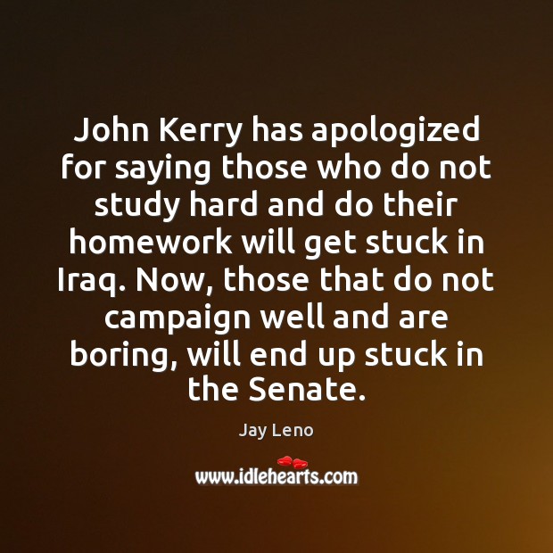John Kerry has apologized for saying those who do not study hard Jay Leno Picture Quote