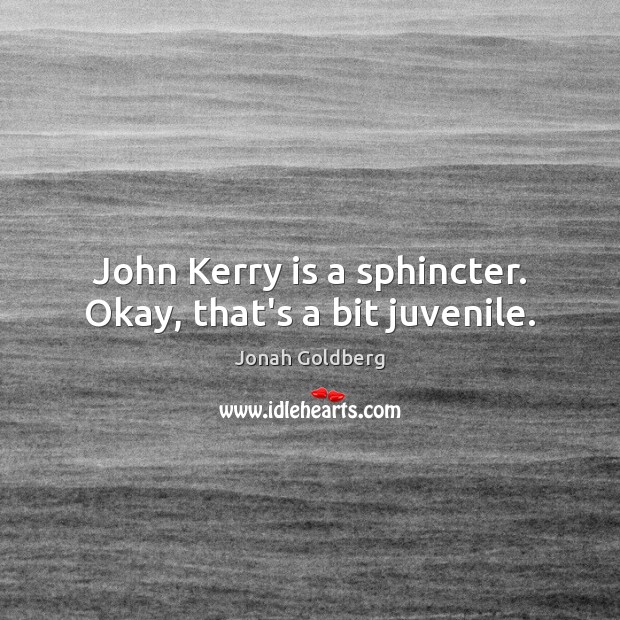 John Kerry is a sphincter. Okay, that’s a bit juvenile. Jonah Goldberg Picture Quote