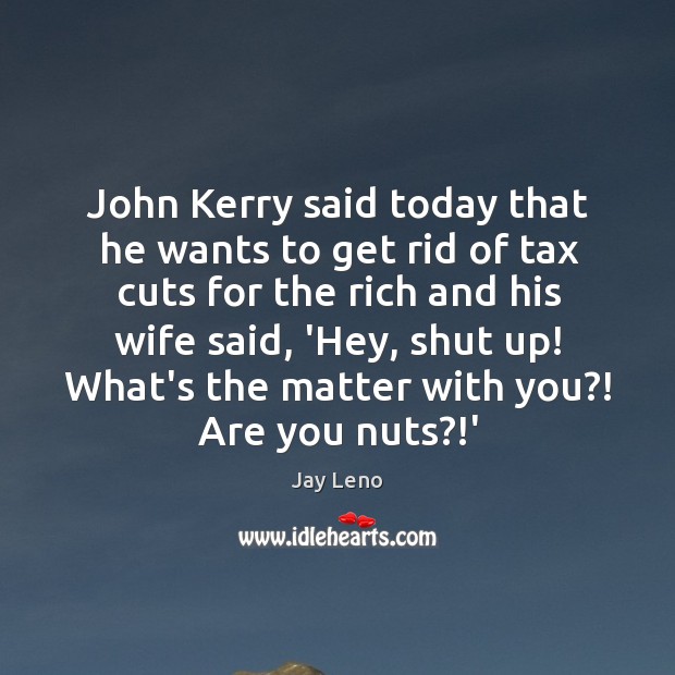 John Kerry said today that he wants to get rid of tax Jay Leno Picture Quote