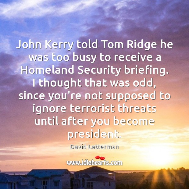 John Kerry told Tom Ridge he was too busy to receive a David Letterman Picture Quote
