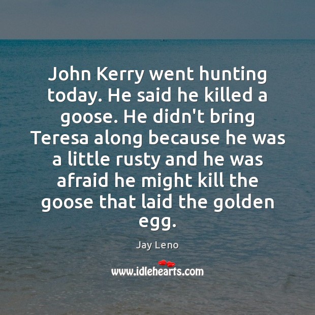 John Kerry went hunting today. He said he killed a goose. He Image