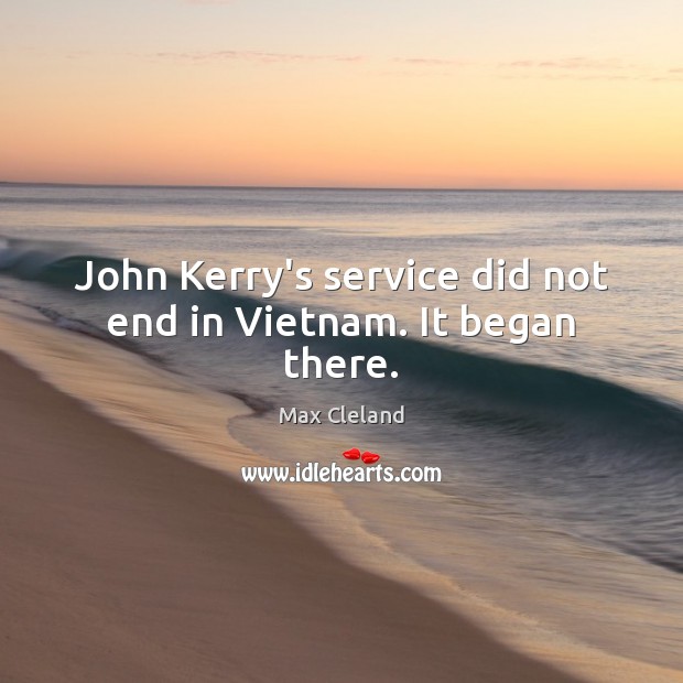 John Kerry’s service did not end in Vietnam. It began there. Max Cleland Picture Quote