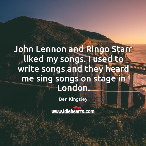 John lennon and ringo starr liked my songs. I used to write songs and they heard me sing songs on stage in london. Ben Kingsley Picture Quote