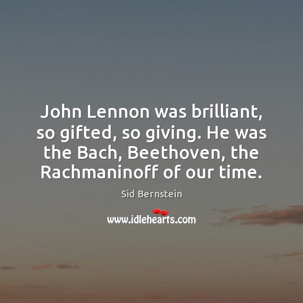 John Lennon was brilliant, so gifted, so giving. He was the Bach, Sid Bernstein Picture Quote