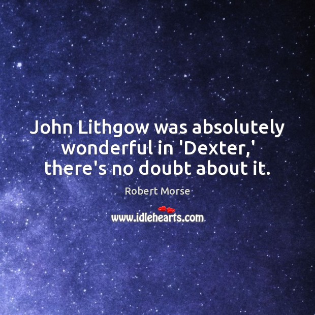 John Lithgow was absolutely wonderful in ‘Dexter,’ there’s no doubt about it. Robert Morse Picture Quote
